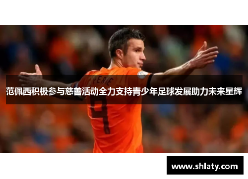 范佩西积极参与慈善活动全力支持青少年足球发展助力未来星辉