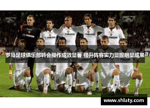 罗马足球俱乐部转会操作成效显著 提升阵容实力显现明显成果