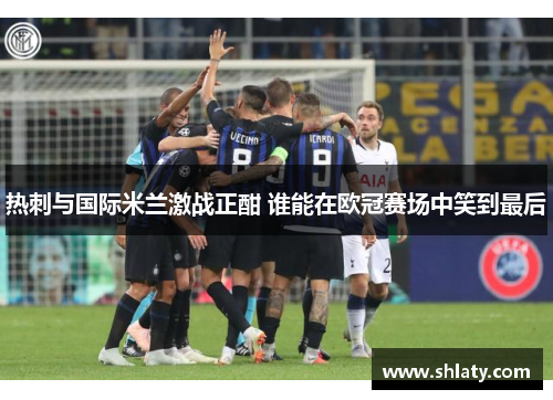 热刺与国际米兰激战正酣 谁能在欧冠赛场中笑到最后