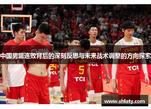中国男篮连败背后的深刻反思与未来战术调整的方向探索