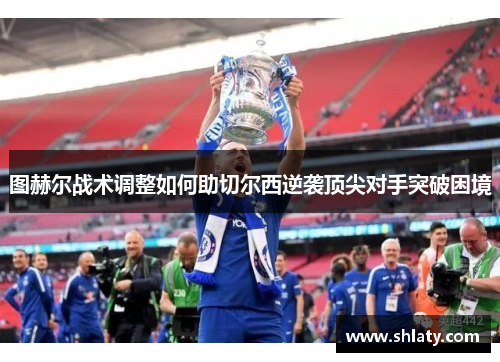 图赫尔战术调整如何助切尔西逆袭顶尖对手突破困境