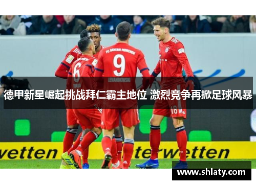 德甲新星崛起挑战拜仁霸主地位 激烈竞争再掀足球风暴