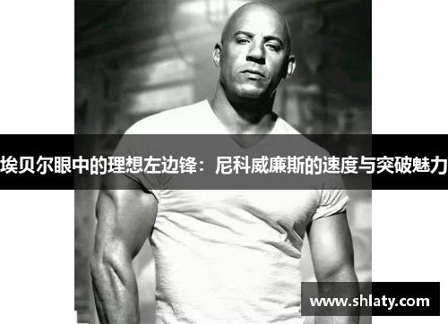 埃贝尔眼中的理想左边锋：尼科威廉斯的速度与突破魅力