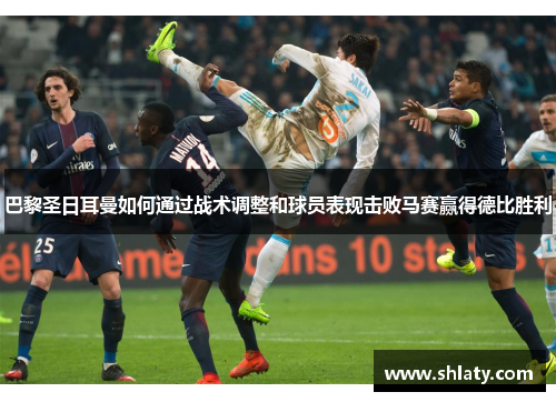 巴黎圣日耳曼如何通过战术调整和球员表现击败马赛赢得德比胜利