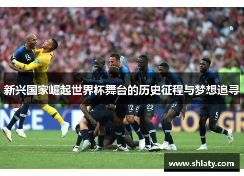 新兴国家崛起世界杯舞台的历史征程与梦想追寻