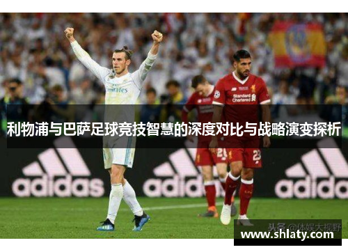 利物浦与巴萨足球竞技智慧的深度对比与战略演变探析