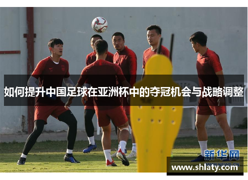 如何提升中国足球在亚洲杯中的夺冠机会与战略调整