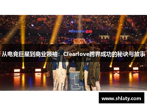 从电竞巨星到商业领袖：Clearlove跨界成功的秘诀与故事