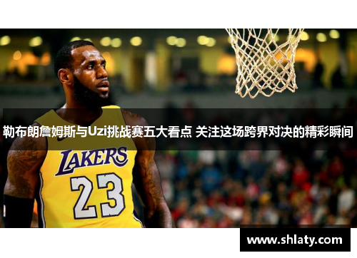 勒布朗詹姆斯与Uzi挑战赛五大看点 关注这场跨界对决的精彩瞬间