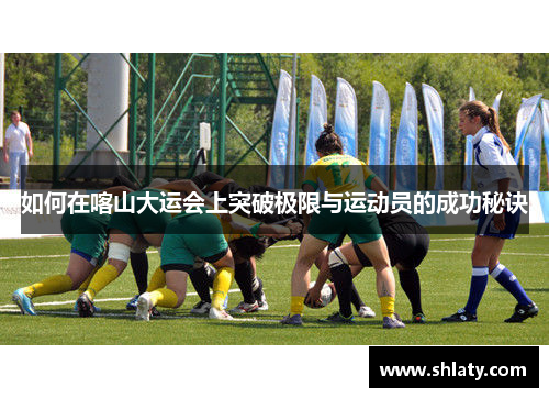 如何在喀山大运会上突破极限与运动员的成功秘诀