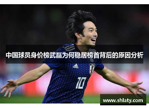 中国球员身价榜武磊为何稳居榜首背后的原因分析