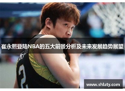 崔永熙登陆NBA的五大前景分析及未来发展趋势展望
