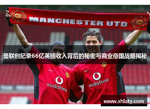 曼联创纪录66亿英镑收入背后的秘密与商业帝国战略揭秘