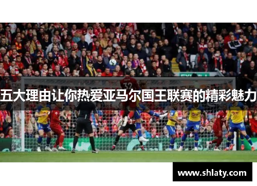 五大理由让你热爱亚马尔国王联赛的精彩魅力