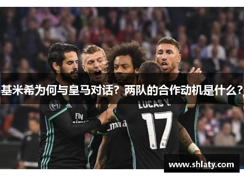 基米希为何与皇马对话？两队的合作动机是什么？