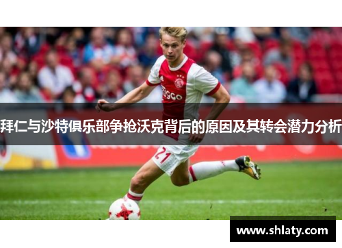 拜仁与沙特俱乐部争抢沃克背后的原因及其转会潜力分析