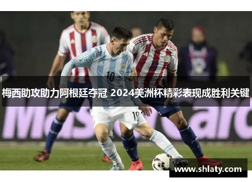 梅西助攻助力阿根廷夺冠 2024美洲杯精彩表现成胜利关键