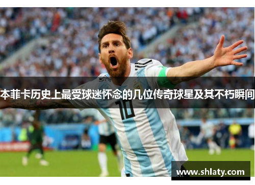 本菲卡历史上最受球迷怀念的几位传奇球星及其不朽瞬间
