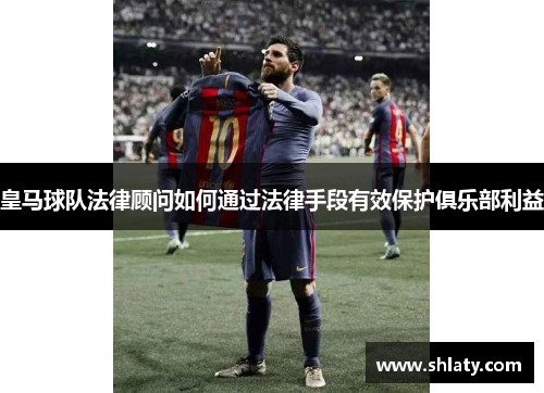 皇马球队法律顾问如何通过法律手段有效保护俱乐部利益 皇马球队法律顾问如何通过法律手段有效保护俱乐部利益