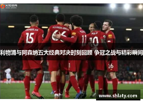 利物浦与阿森纳五大经典对决时刻回顾 争冠之战与精彩瞬间