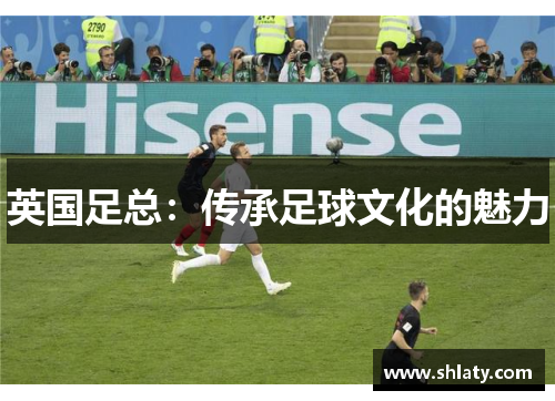 英国足总:传承足球文化的魅力 英国足总:传承足球文化的魅力