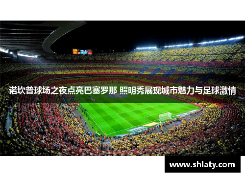 诺坎普球场之夜点亮巴塞罗那 照明秀展现城市魅力与足球激情