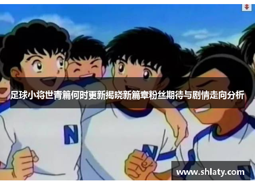 足球小将世青篇何时更新揭晓新篇章粉丝期待与剧情走向分析 足球小将世青篇何时更新揭晓新篇章粉丝期待与剧情走向分析