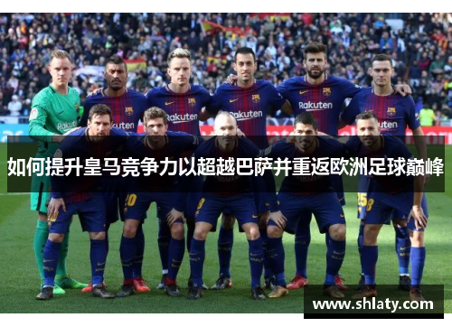 如何提升皇马竞争力以超越巴萨并重返欧洲足球巅峰