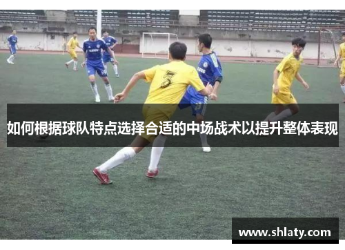如何根据球队特点选择合适的中场战术以提升整体表现 如何根据球队特点选择合适的中场战术以提升整体表现