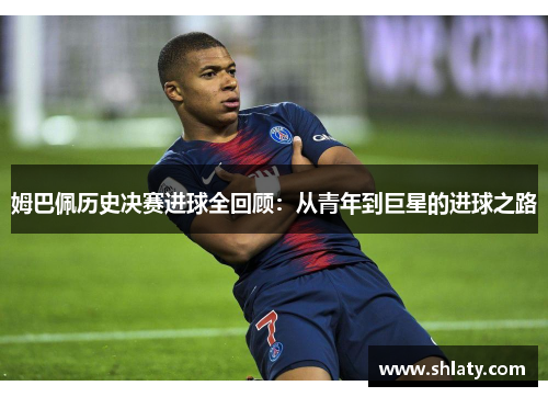 姆巴佩历史决赛进球全回顾：从青年到巨星的进球之路