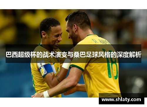 巴西超级杯的战术演变与桑巴足球风格的深度解析