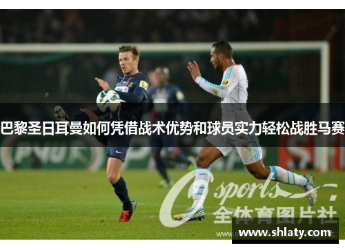 巴黎圣日耳曼如何凭借战术优势和球员实力轻松战胜马赛