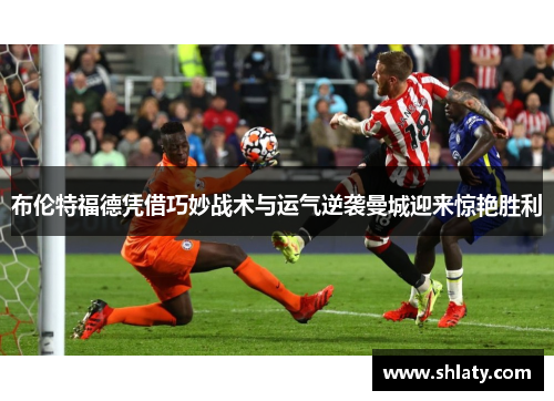 布伦特福德凭借巧妙战术与运气逆袭曼城迎来惊艳胜利
