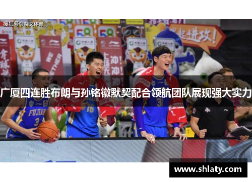 广厦四连胜布朗与孙铭徽默契配合领航团队展现强大实力